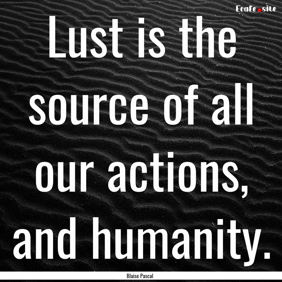 Lust is the source of all our actions, and.... : Quote by Blaise Pascal