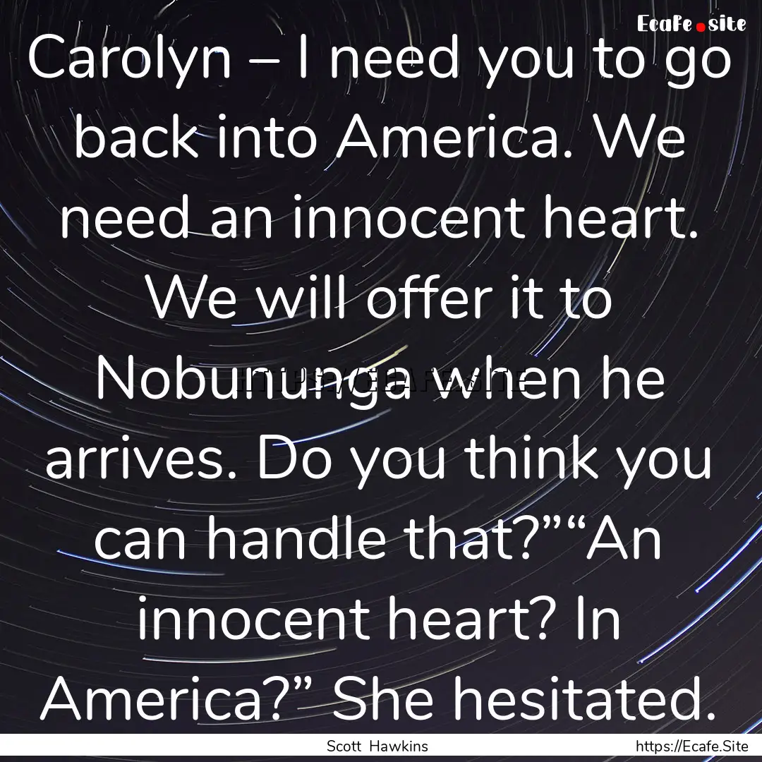 Carolyn – I need you to go back into America..... : Quote by Scott Hawkins