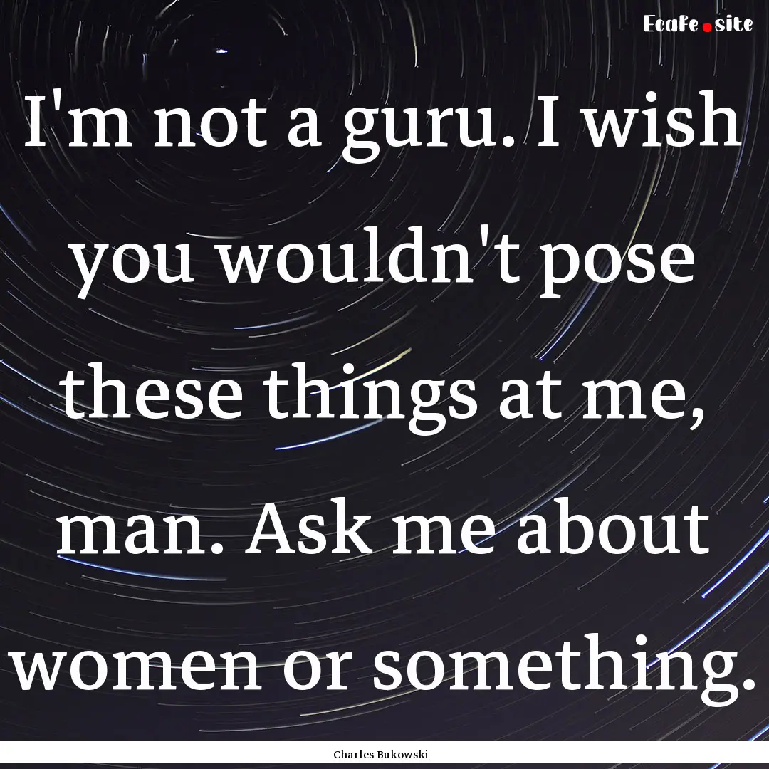 I'm not a guru. I wish you wouldn't pose.... : Quote by Charles Bukowski