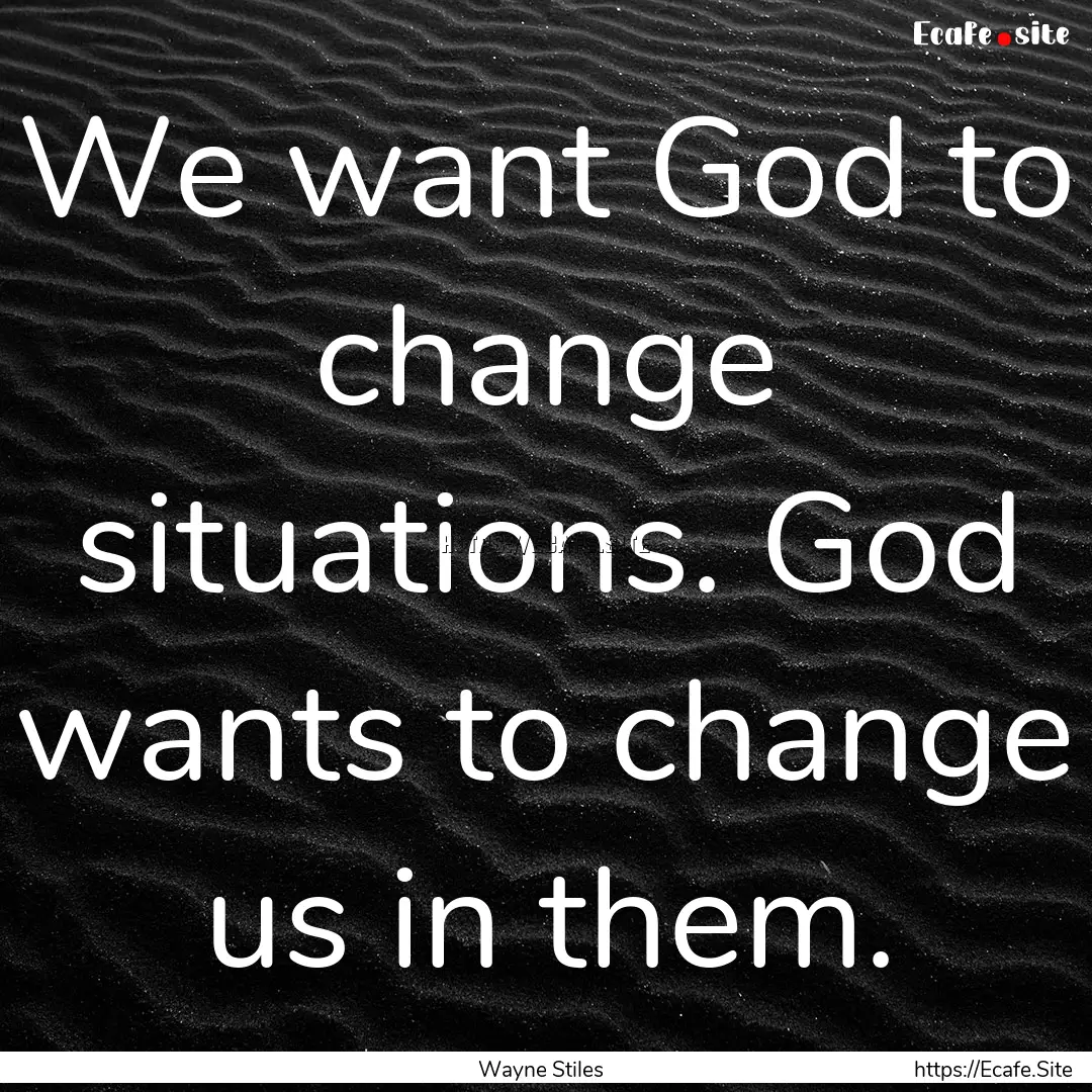 We want God to change situations. God wants.... : Quote by Wayne Stiles