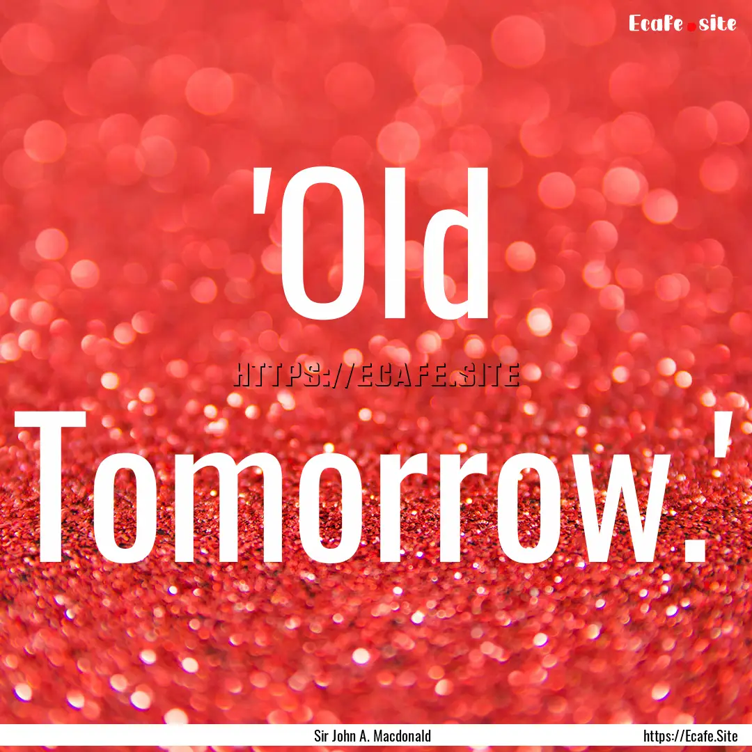 'Old Tomorrow.' : Quote by Sir John A. Macdonald