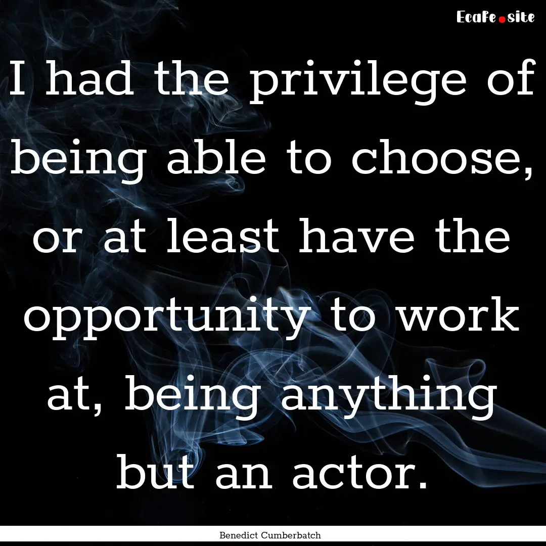 I had the privilege of being able to choose,.... : Quote by Benedict Cumberbatch