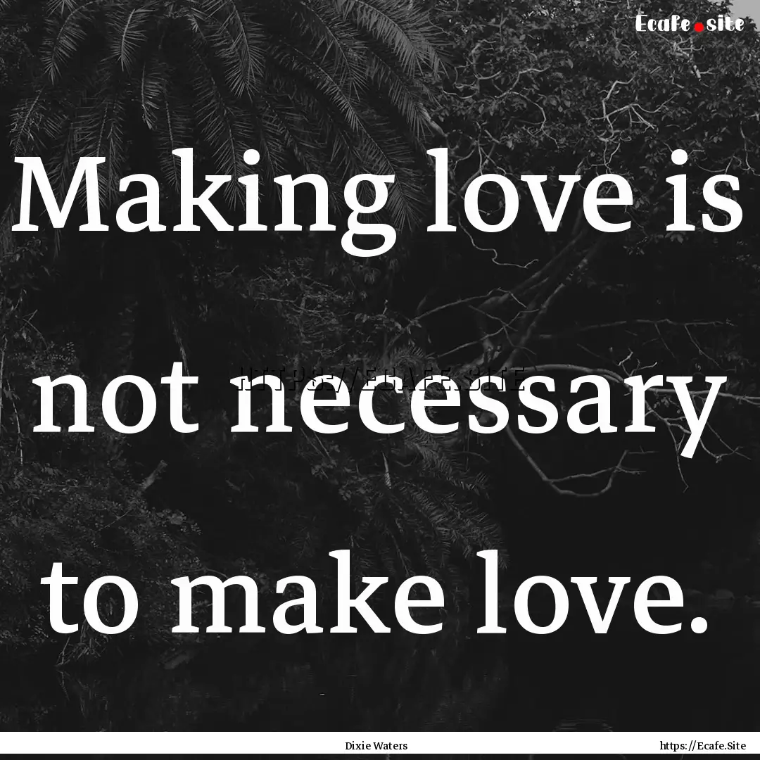 Making love is not necessary to make love..... : Quote by Dixie Waters