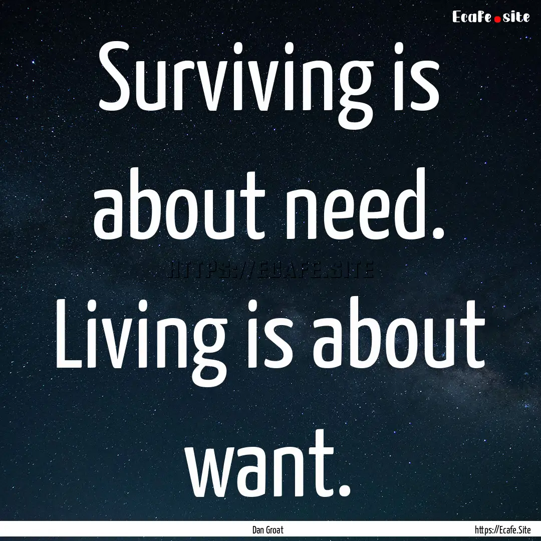 Surviving is about need. Living is about.... : Quote by Dan Groat