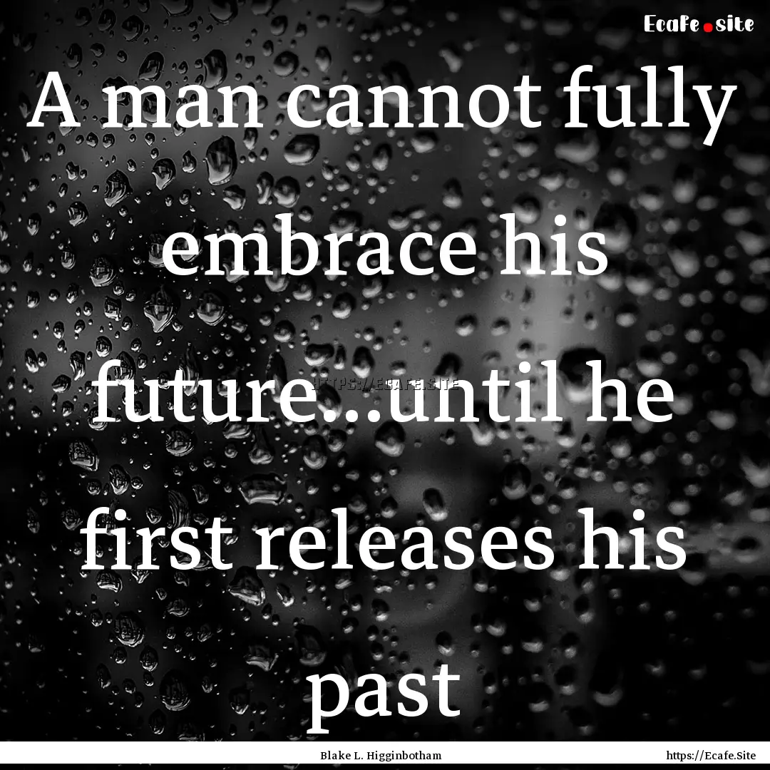 A man cannot fully embrace his future…until.... : Quote by Blake L. Higginbotham