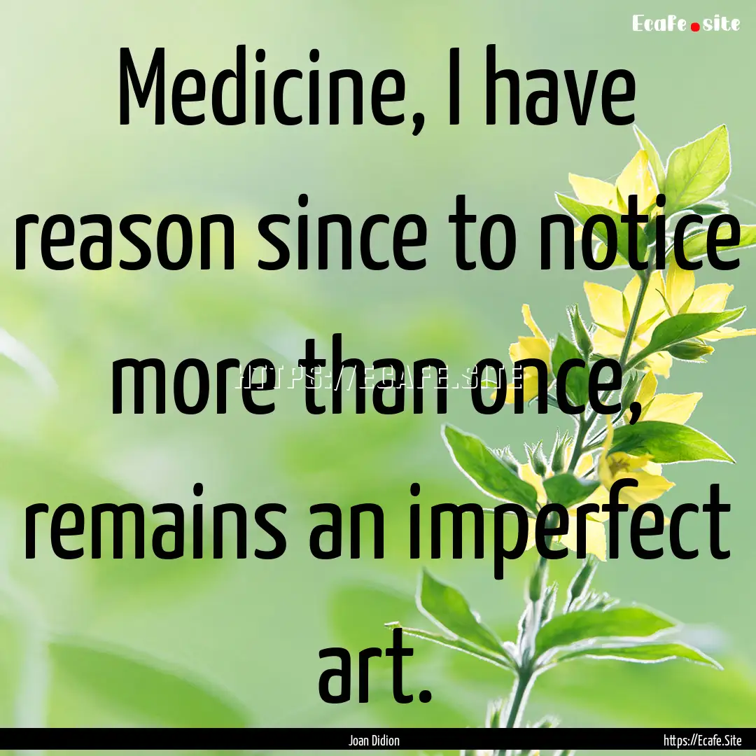 Medicine, I have reason since to notice more.... : Quote by Joan Didion