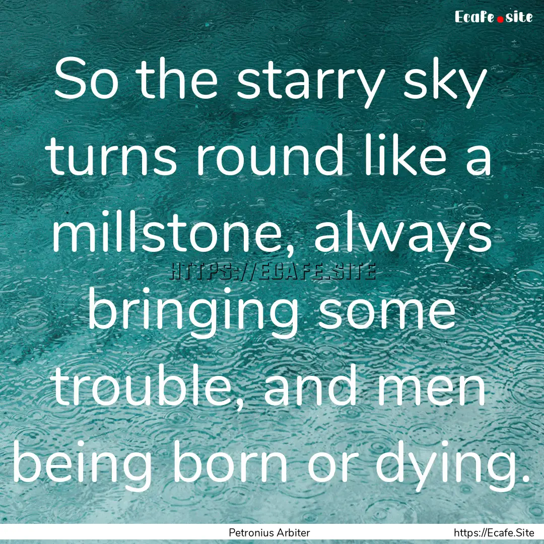 So the starry sky turns round like a millstone,.... : Quote by Petronius Arbiter