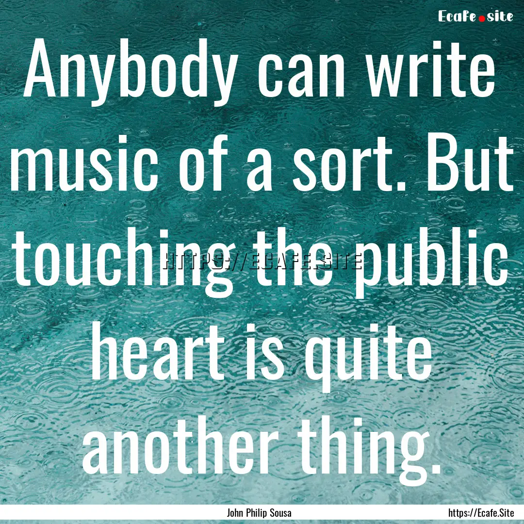 Anybody can write music of a sort. But touching.... : Quote by John Philip Sousa