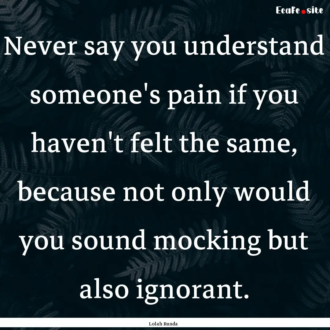 Never say you understand someone's pain if.... : Quote by Lolah Runda