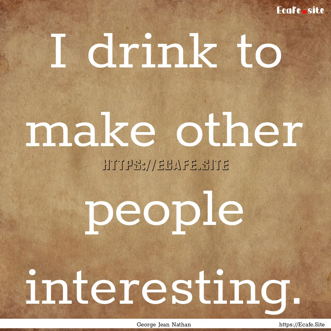 I drink to make other people interesting..... : Quote by George Jean Nathan