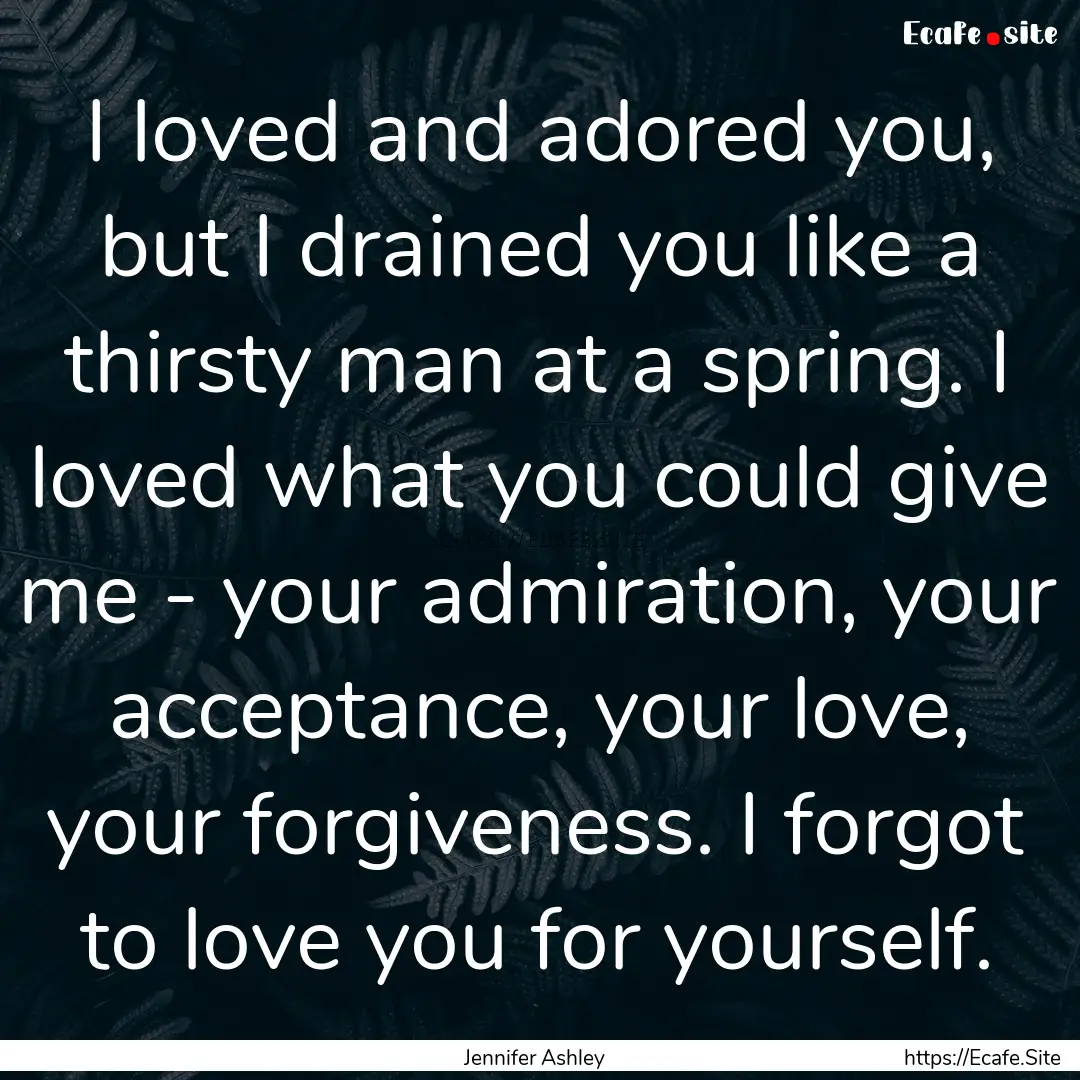 I loved and adored you, but I drained you.... : Quote by Jennifer Ashley