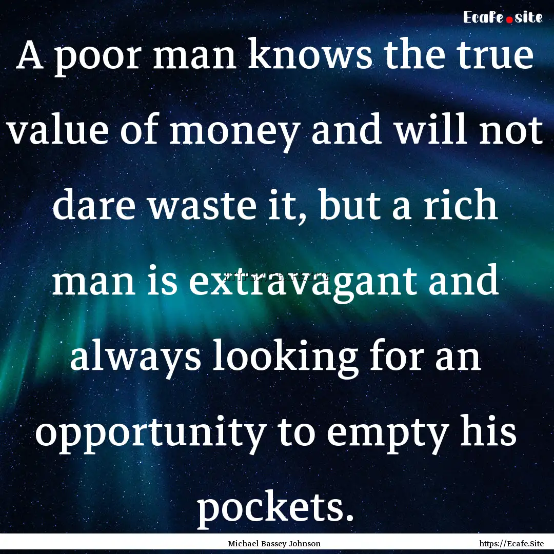 A poor man knows the true value of money.... : Quote by Michael Bassey Johnson