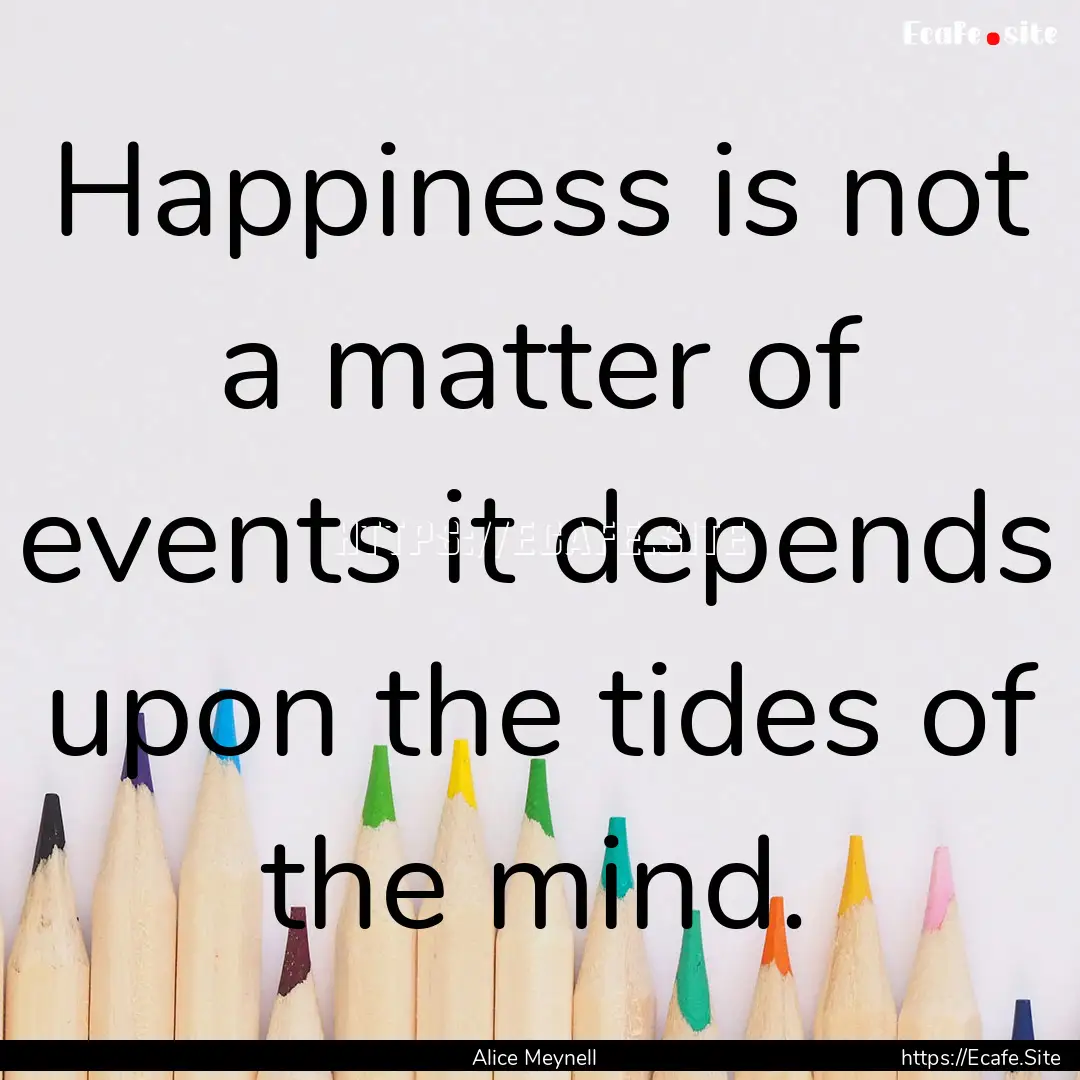 Happiness is not a matter of events it depends.... : Quote by Alice Meynell