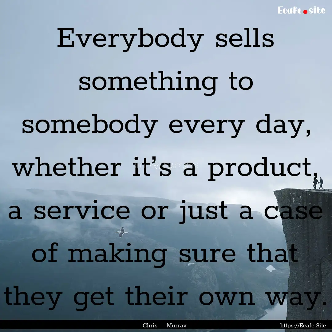 Everybody sells something to somebody every.... : Quote by Chris Murray