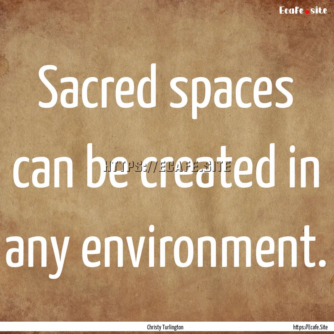 Sacred spaces can be created in any environment..... : Quote by Christy Turlington