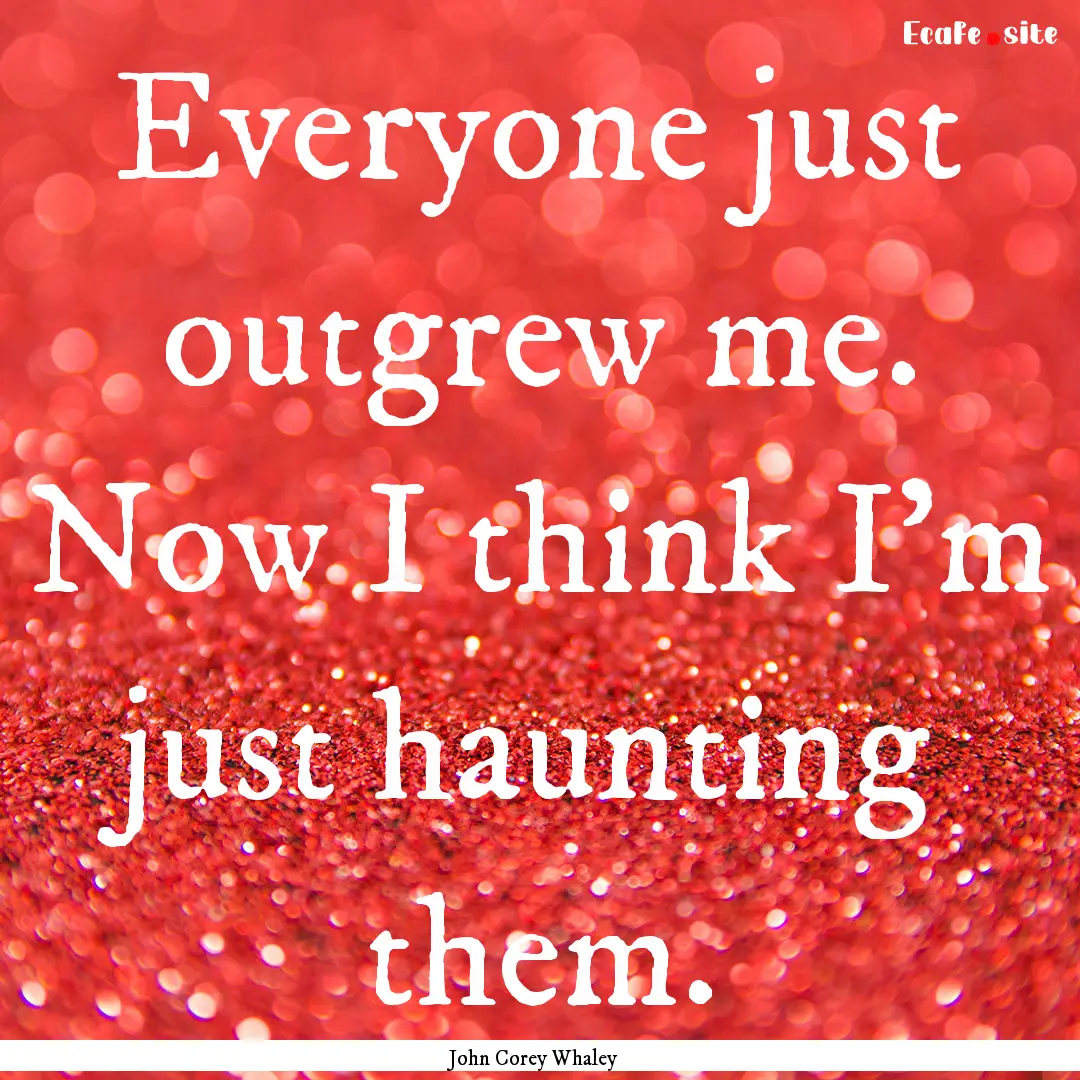 Everyone just outgrew me. Now I think I'm.... : Quote by John Corey Whaley