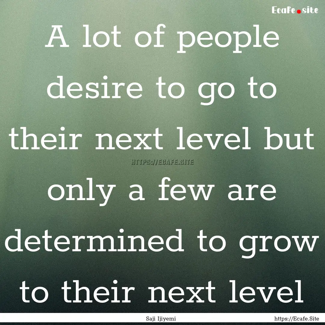 A lot of people desire to go to their next.... : Quote by Saji Ijiyemi