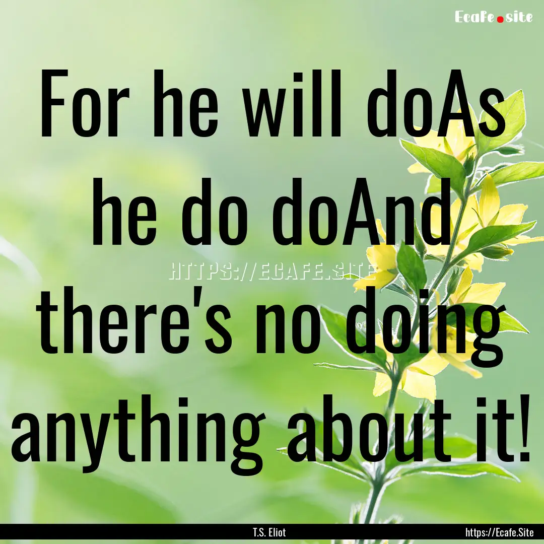 For he will doAs he do doAnd there's no doing.... : Quote by T.S. Eliot