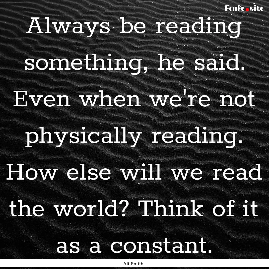 Always be reading something, he said. Even.... : Quote by Ali Smith