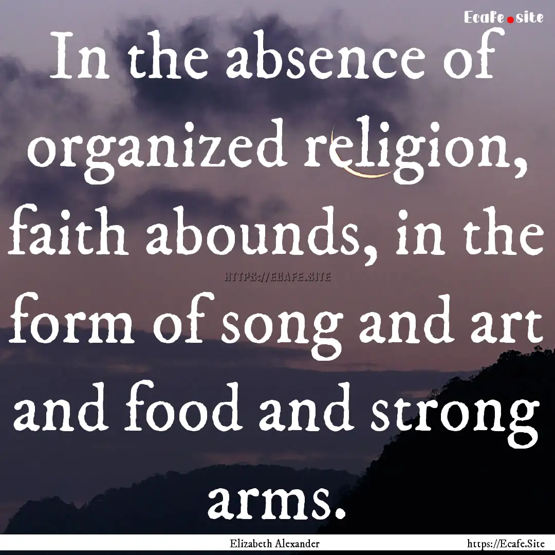 In the absence of organized religion, faith.... : Quote by Elizabeth Alexander