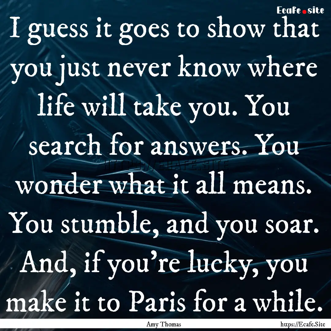 I guess it goes to show that you just never.... : Quote by Amy Thomas