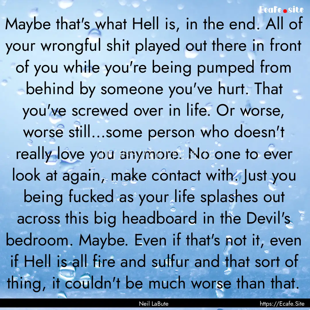 Maybe that's what Hell is, in the end. All.... : Quote by Neil LaBute