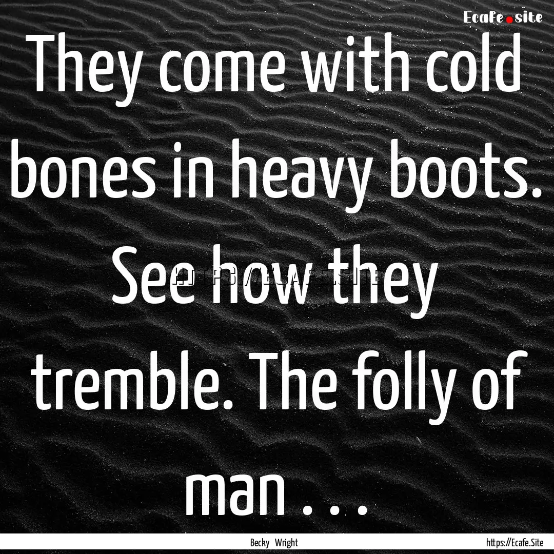 They come with cold bones in heavy boots..... : Quote by Becky Wright