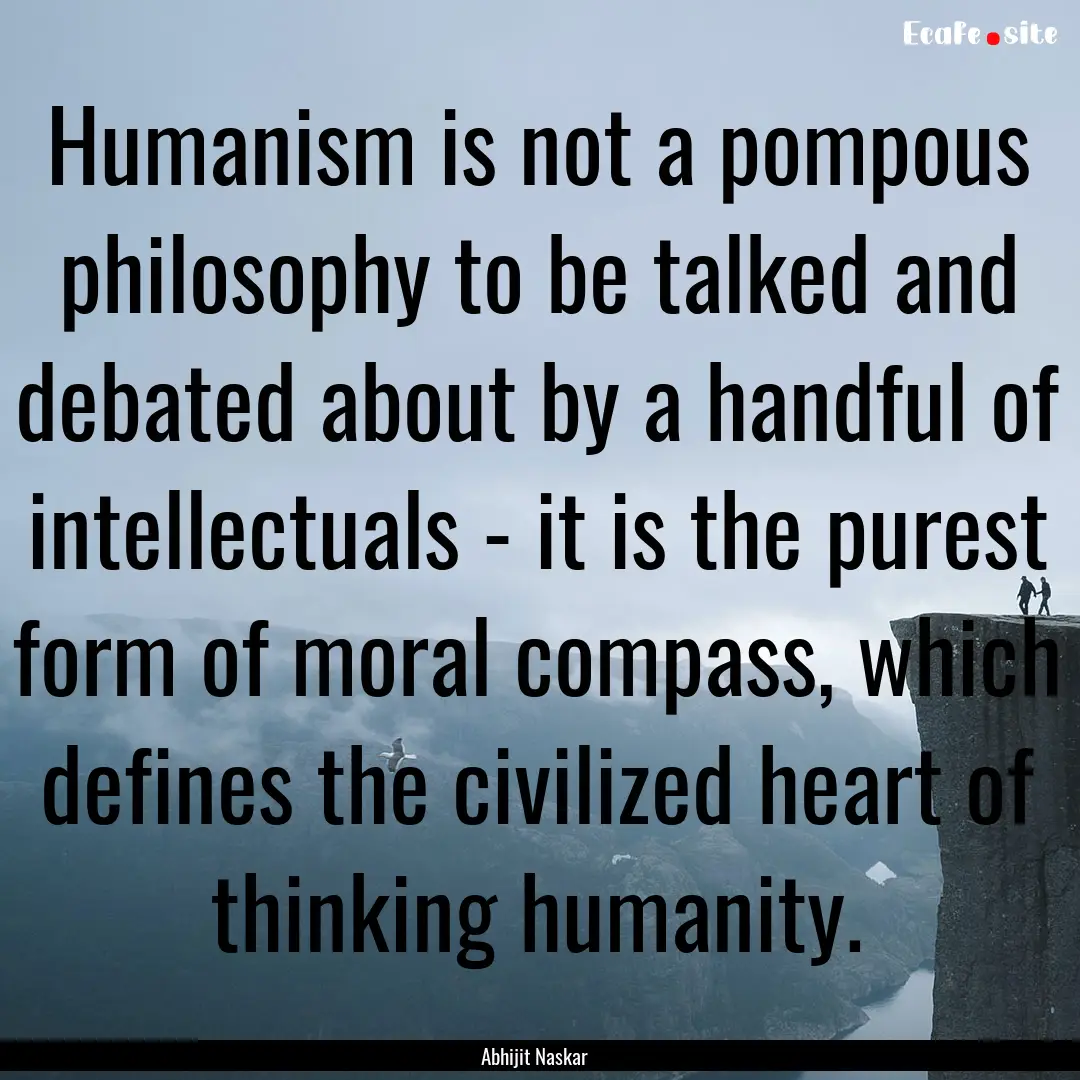 Humanism is not a pompous philosophy to be.... : Quote by Abhijit Naskar