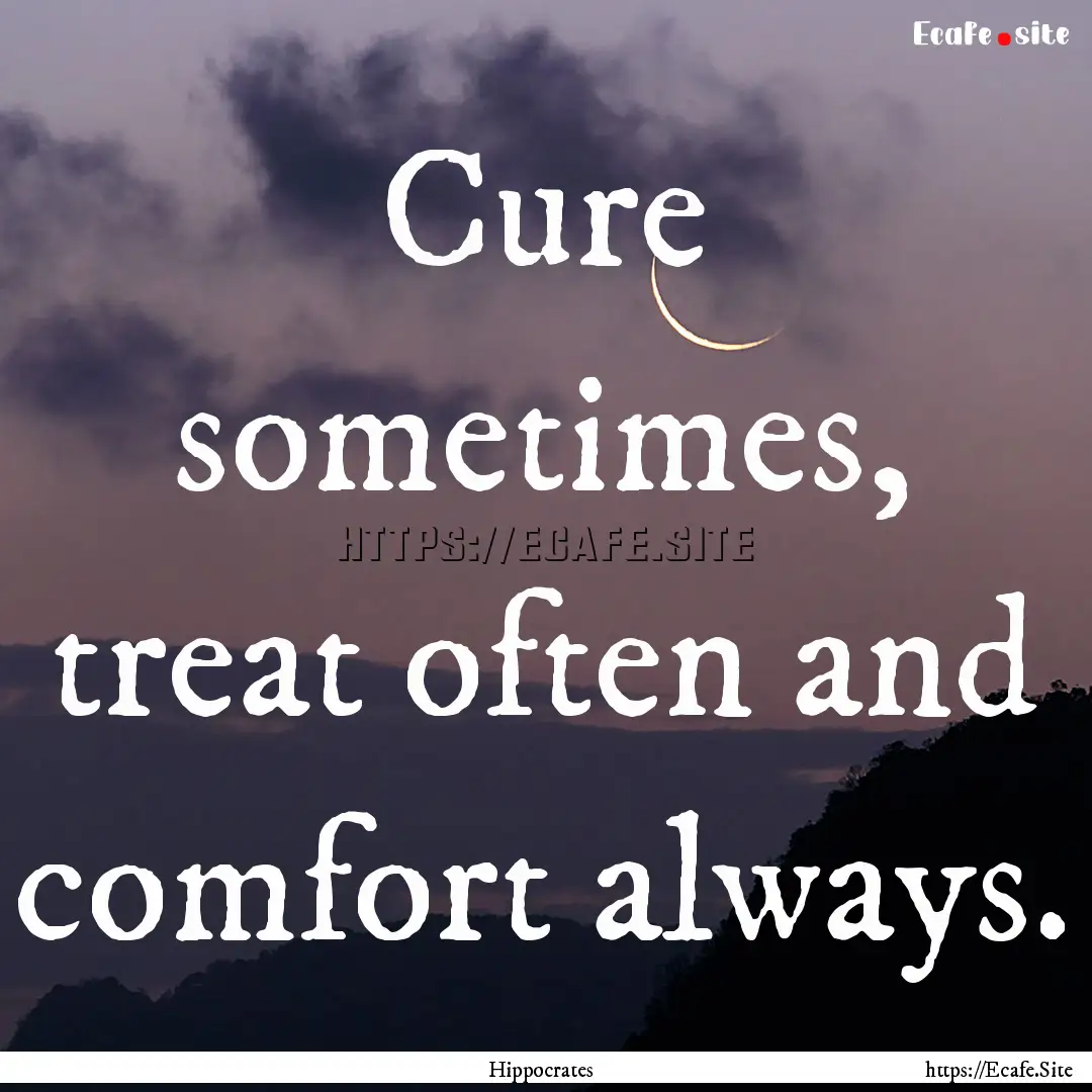 Cure sometimes, treat often and comfort always..... : Quote by Hippocrates