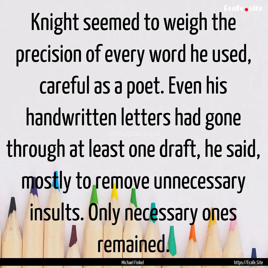 Knight seemed to weigh the precision of every.... : Quote by Michael Finkel