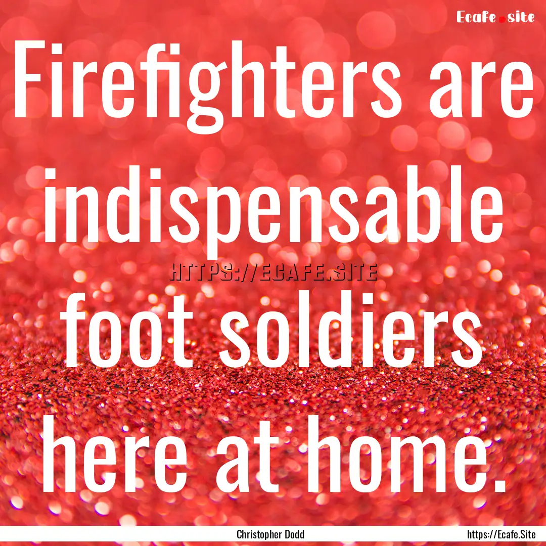 Firefighters are indispensable foot soldiers.... : Quote by Christopher Dodd