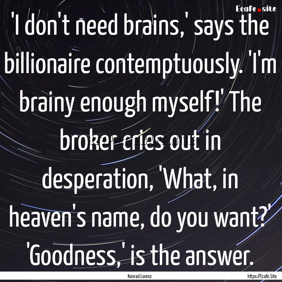 'I don't need brains,' says the billionaire.... : Quote by Konrad Lorenz