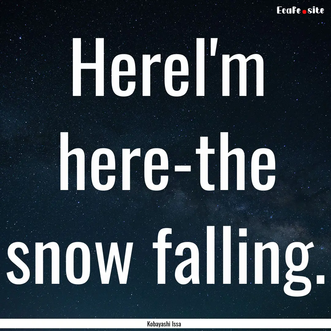 HereI'm here-the snow falling. : Quote by Kobayashi Issa