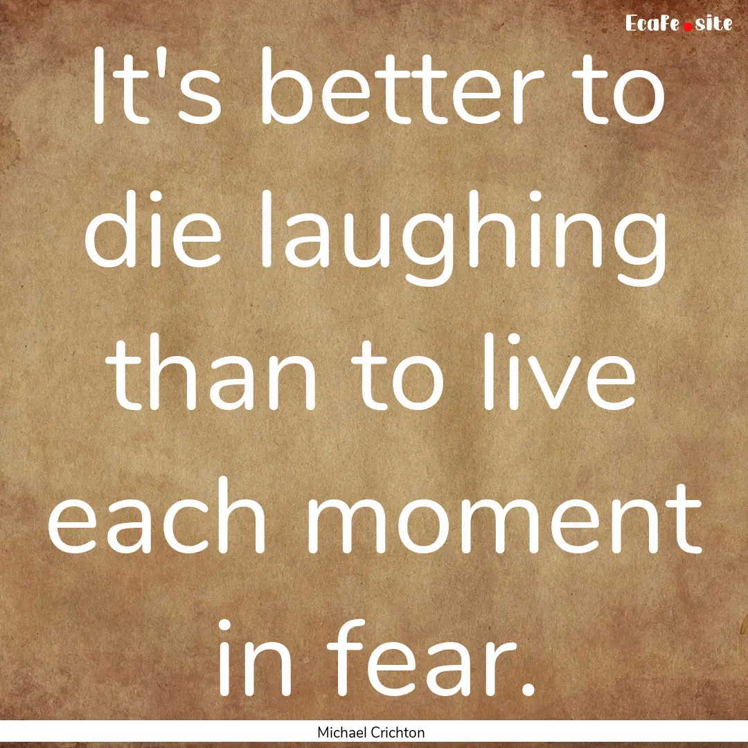 It's better to die laughing than to live.... : Quote by Michael Crichton