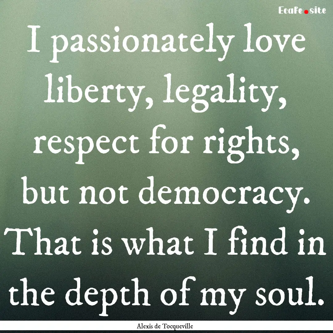 I passionately love liberty, legality, respect.... : Quote by Alexis de Tocqueville