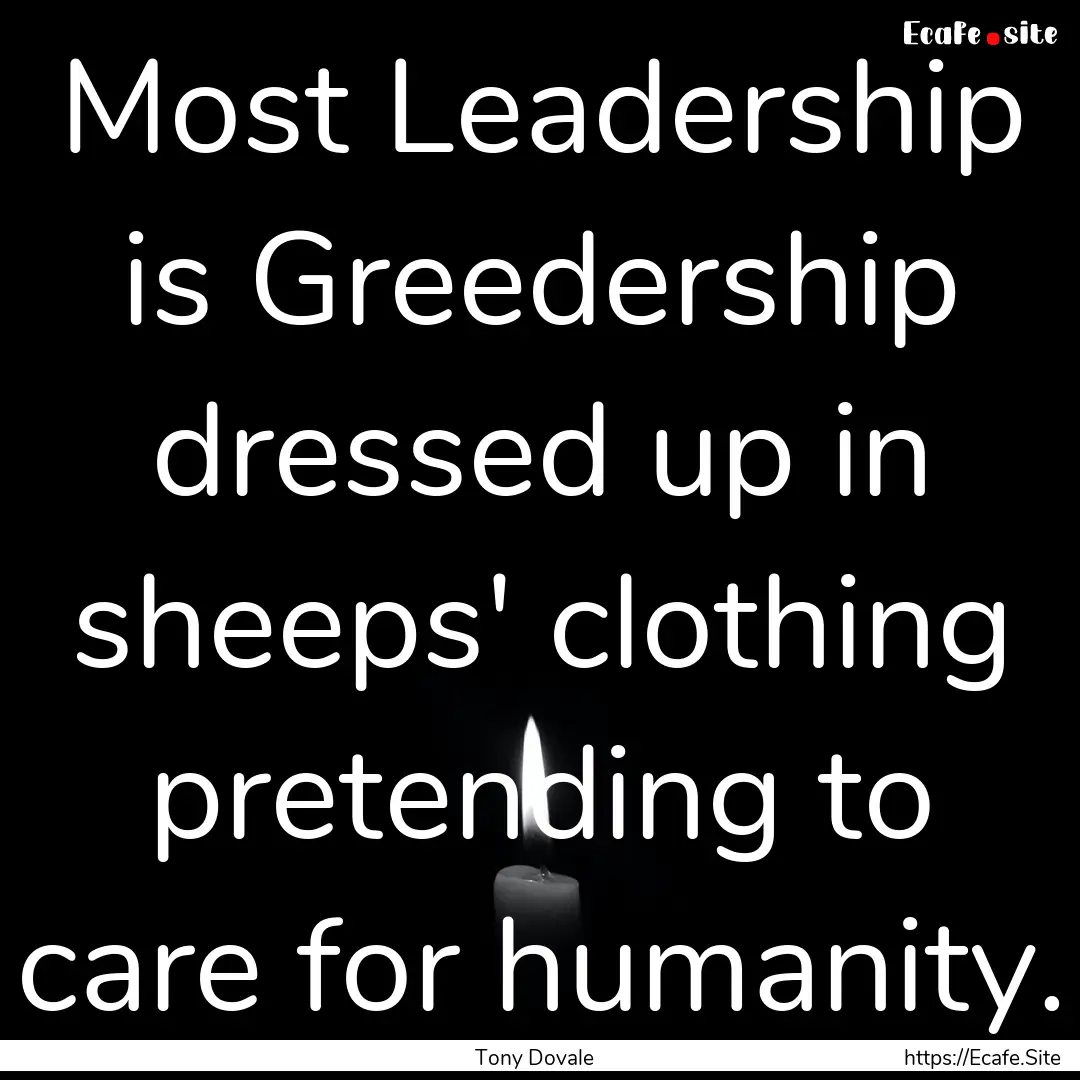 Most Leadership is Greedership dressed up.... : Quote by Tony Dovale