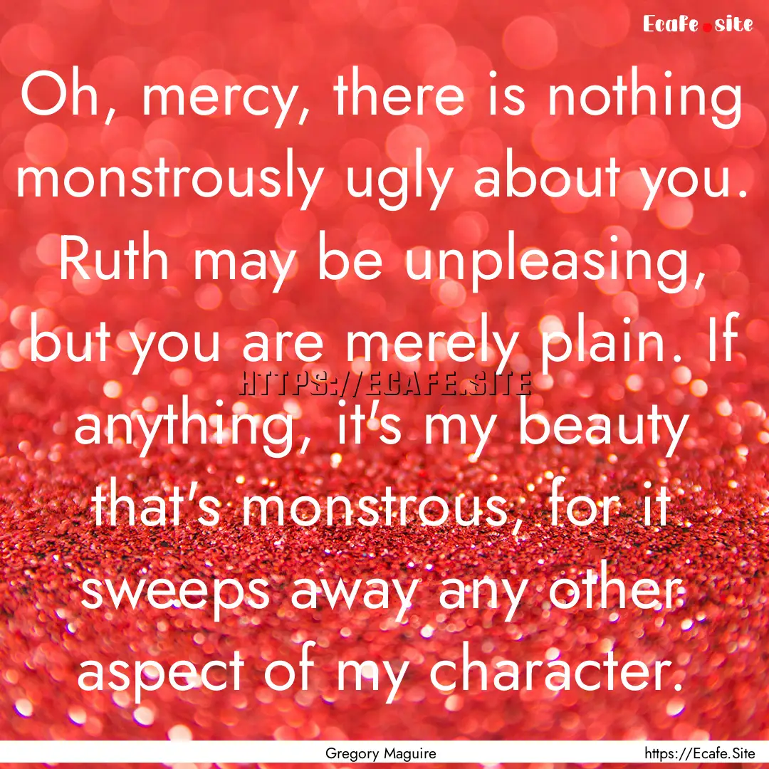 Oh, mercy, there is nothing monstrously ugly.... : Quote by Gregory Maguire