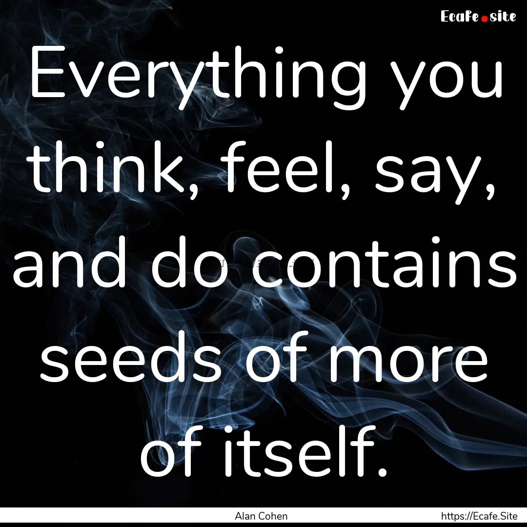 Everything you think, feel, say, and do contains.... : Quote by Alan Cohen