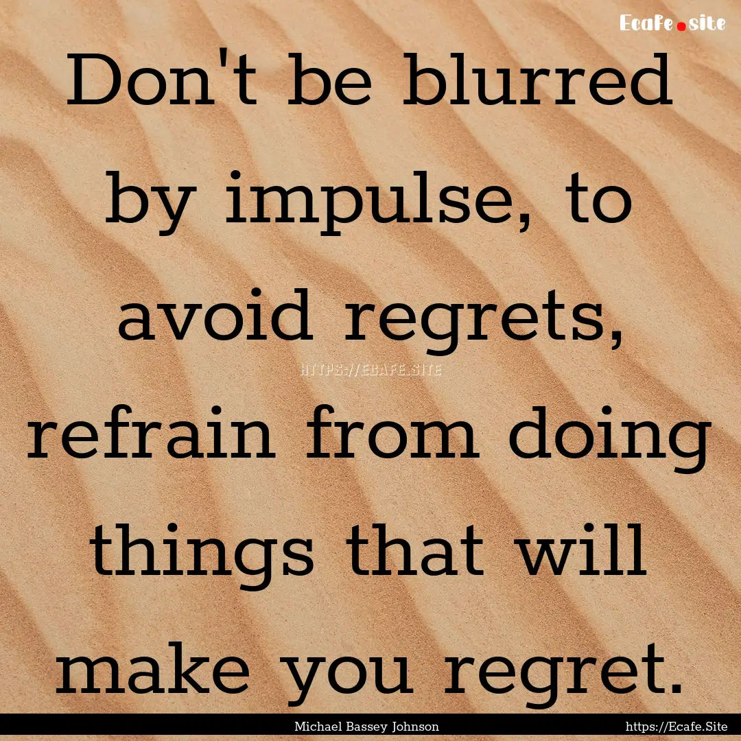 Don't be blurred by impulse, to avoid regrets,.... : Quote by Michael Bassey Johnson