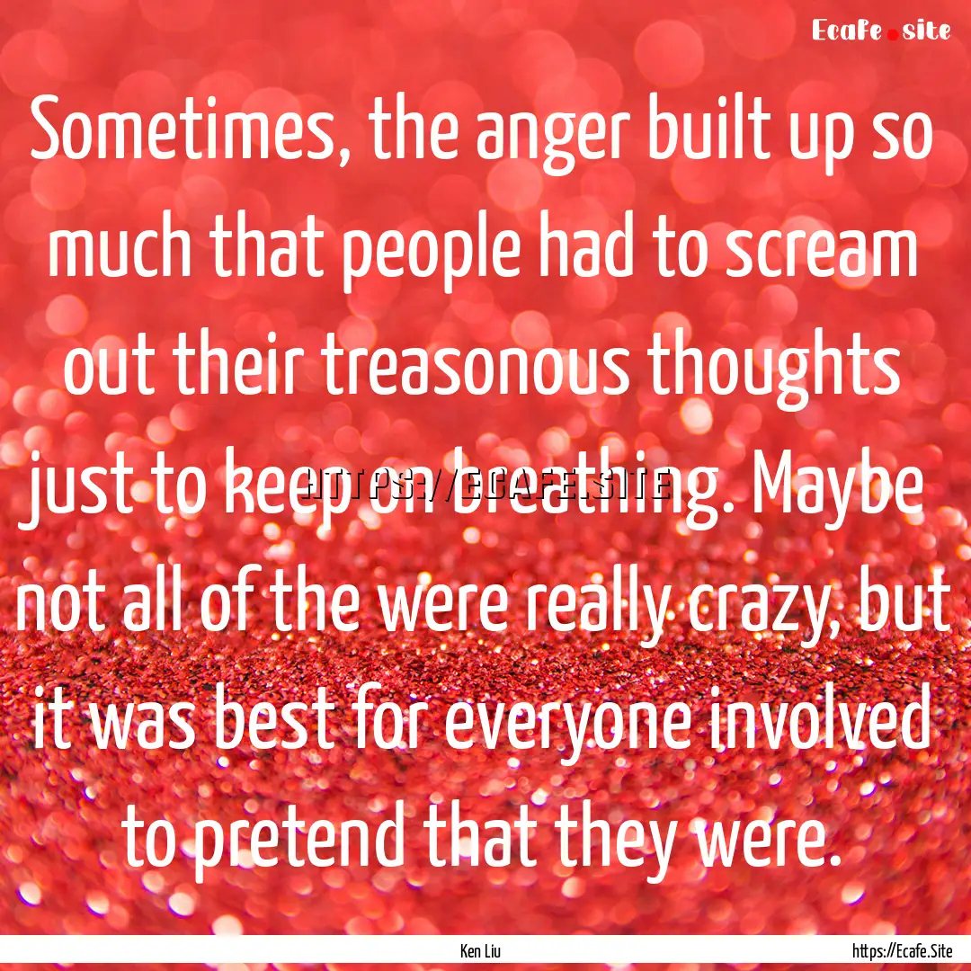 Sometimes, the anger built up so much that.... : Quote by Ken Liu