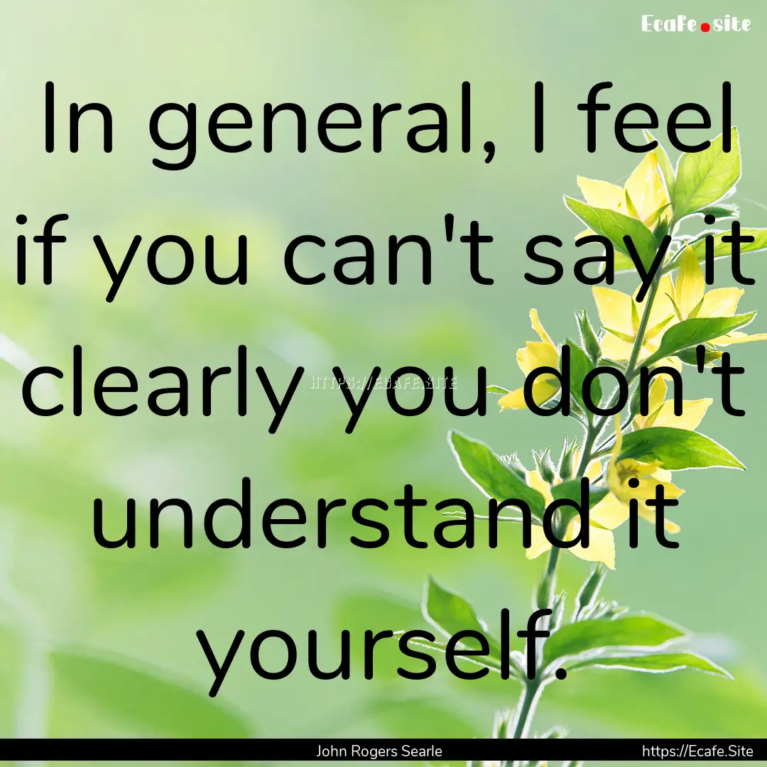 In general, I feel if you can't say it clearly.... : Quote by John Rogers Searle