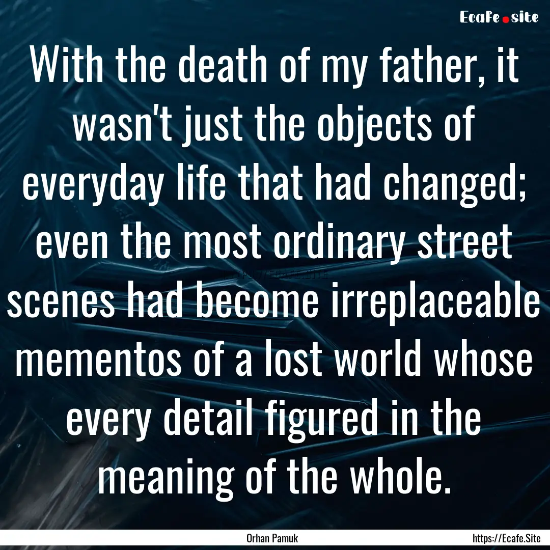 With the death of my father, it wasn't just.... : Quote by Orhan Pamuk