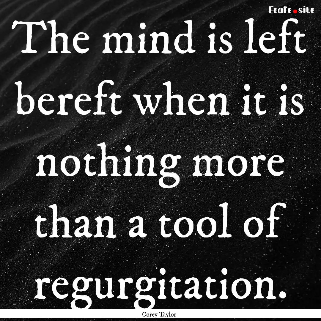 The mind is left bereft when it is nothing.... : Quote by Corey Taylor