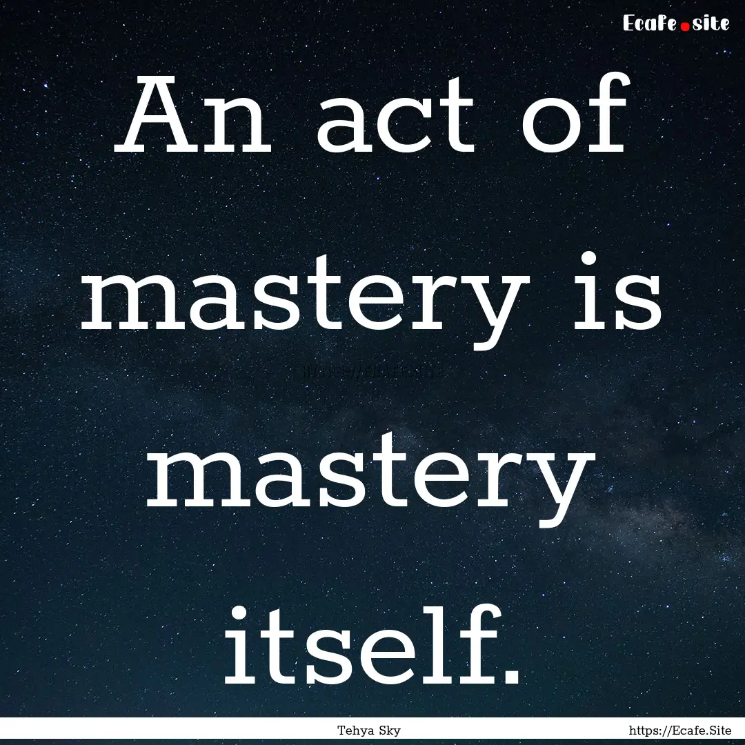 An act of mastery is mastery itself. : Quote by Tehya Sky