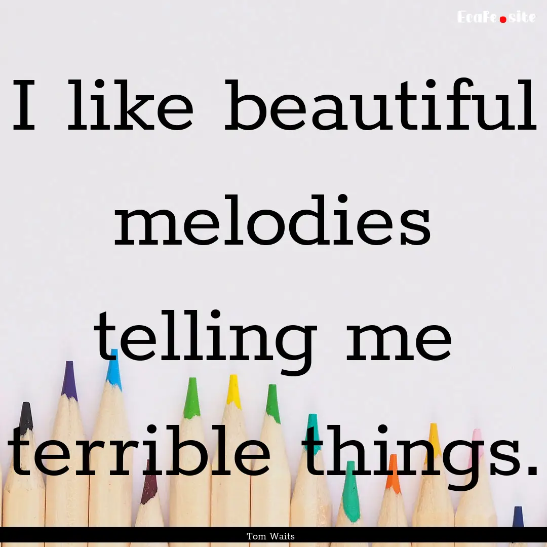 I like beautiful melodies telling me terrible.... : Quote by Tom Waits