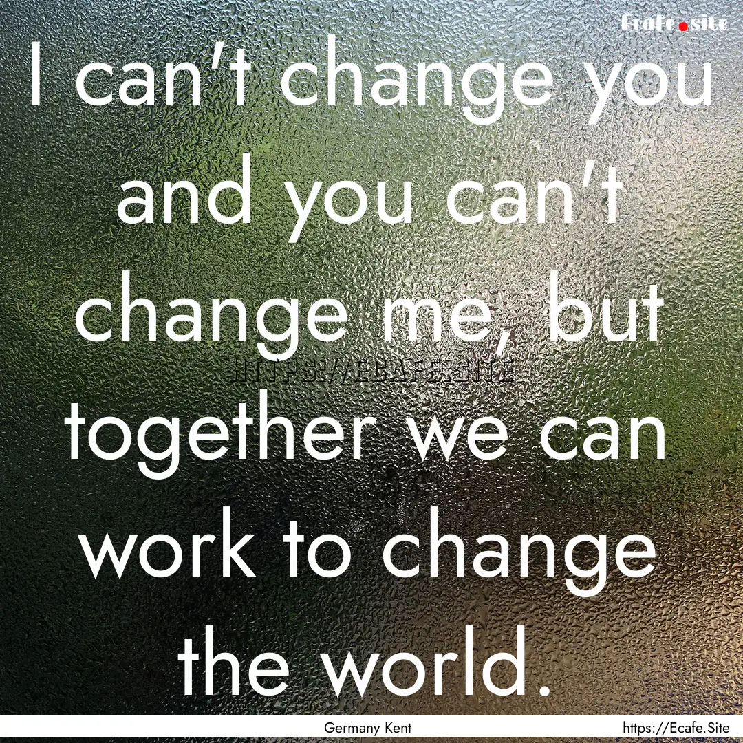 I can't change you and you can't change me,.... : Quote by Germany Kent