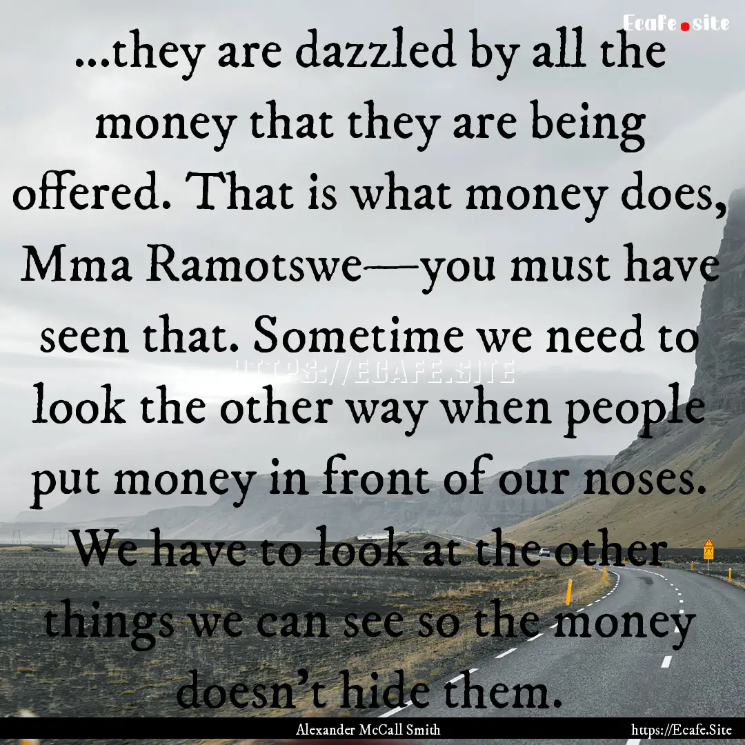 ...they are dazzled by all the money that.... : Quote by Alexander McCall Smith