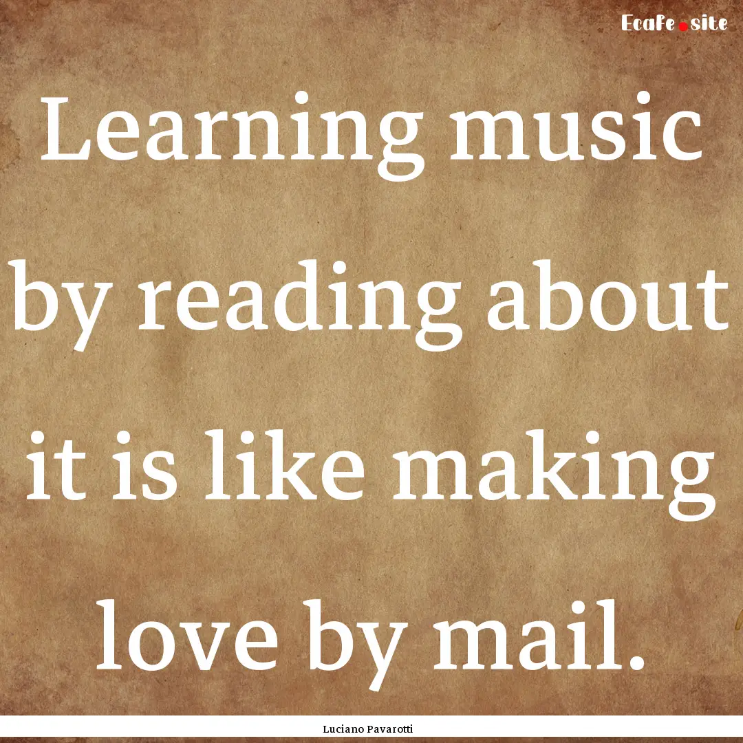 Learning music by reading about it is like.... : Quote by Luciano Pavarotti