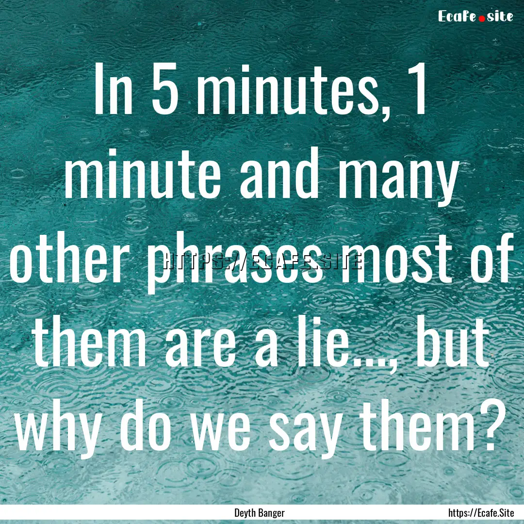 In 5 minutes, 1 minute and many other phrases.... : Quote by Deyth Banger