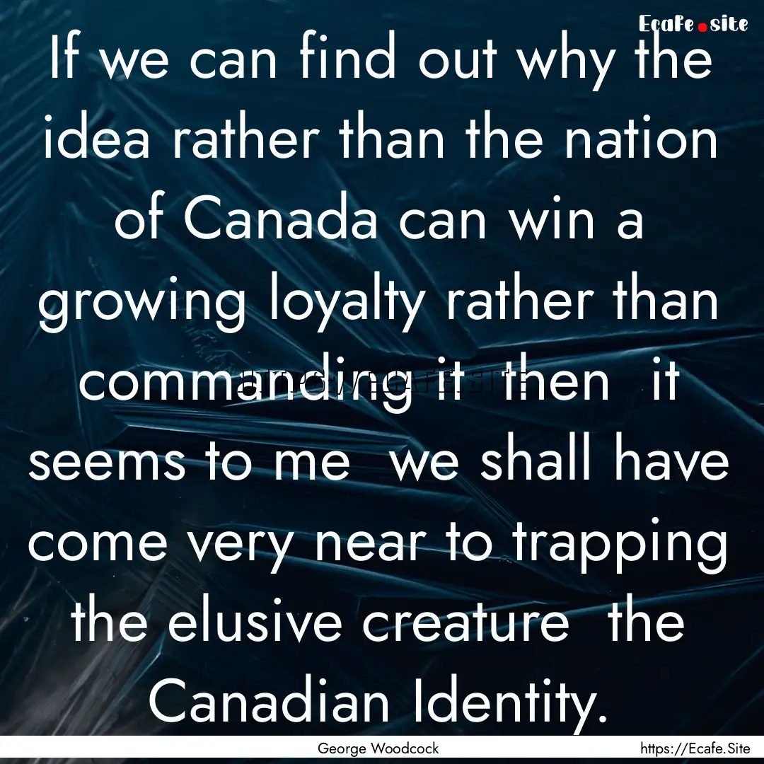 If we can find out why the idea rather than.... : Quote by George Woodcock